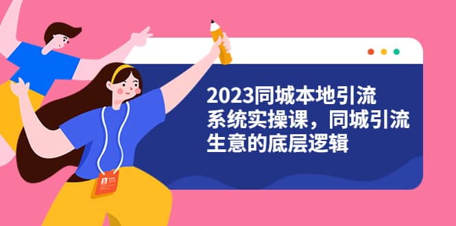 2023同城本地引流系统实操课，同城引流生意的底层逻辑（31节视频课）-知创网