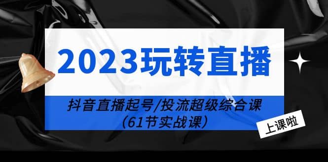 2023玩转直播线上课：抖音直播起号-投流超级干货（61节实战课）-知创网