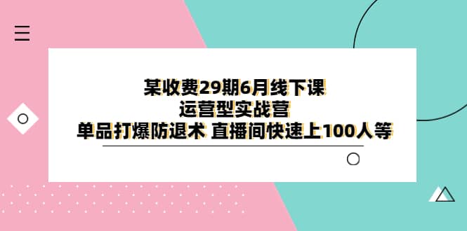 某收费29期6月线下课-运营型实战营 单品打爆防退术 直播间快速上100人等-知创网