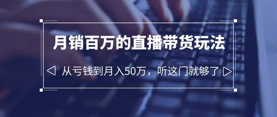 老板必学：月销-百万的直播带货玩法，从亏钱到月入50万，听这门就够了-知创网