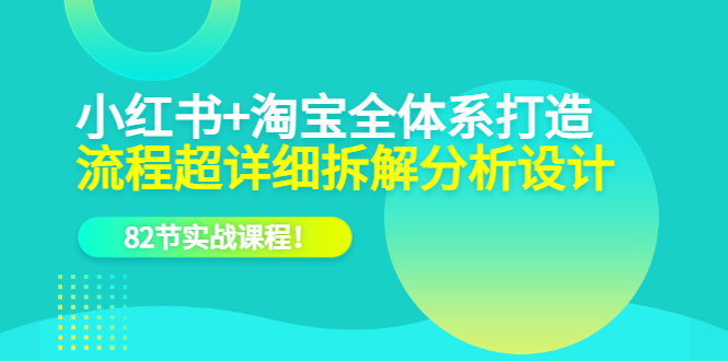 小红书 淘宝·全体系打造，流程超详细拆解分析设计，82节实战课程-知创网