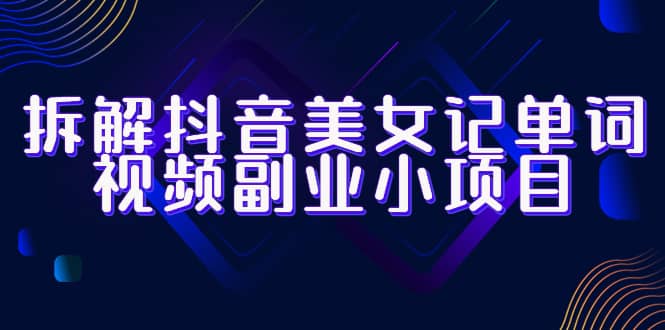 拆解抖音美女记单词视频副业小项目，一条龙玩法大解析（教程 素材）-知创网