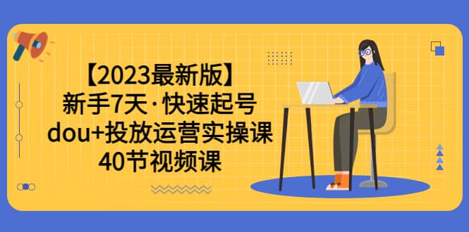 【2023最新版】新手7天·快速起号：dou+投放运营实操课（40节视频课）-知创网