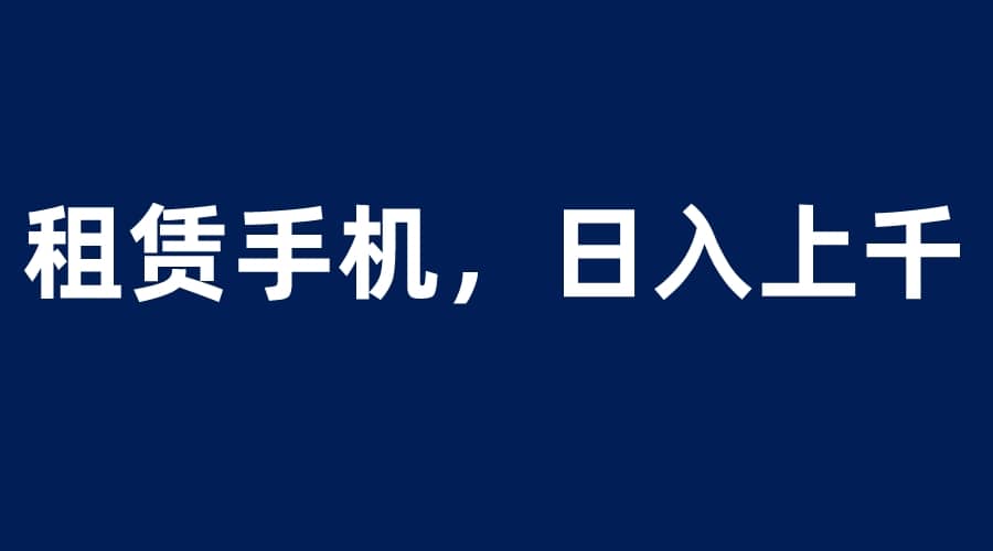 租赁手机蓝海项目，轻松到日入上千，小白0成本直接上手-知创网