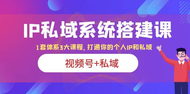 IP私域 系统搭建课，视频号+私域 1套 体系 3大课程，打通你的个人ip私域-知创网