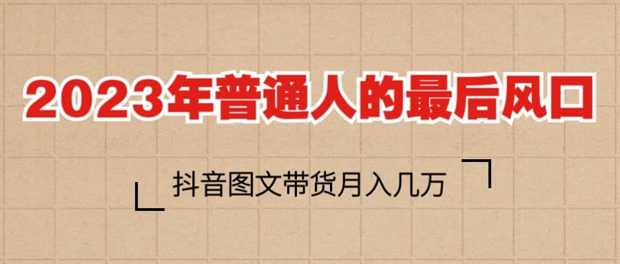 2023普通人的最后风口，抖音图文带货月入几万+-知创网