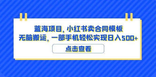 蓝海项目 小红书卖合同模板 无脑搬运 一部手机日入500 （教程 4000份模板）-知创网