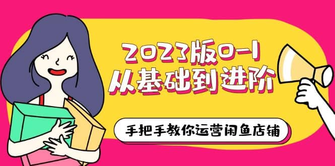 2023版0-1从基础到进阶，手把手教你运营闲鱼店铺（10节视频课）-知创网