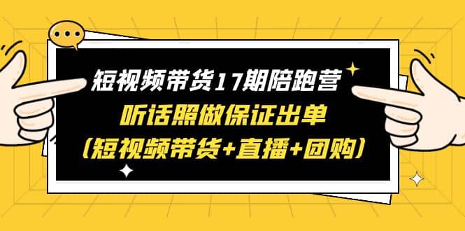 短视频带货17期陪跑营 听话照做保证出单（短视频带货 直播 团购）-知创网