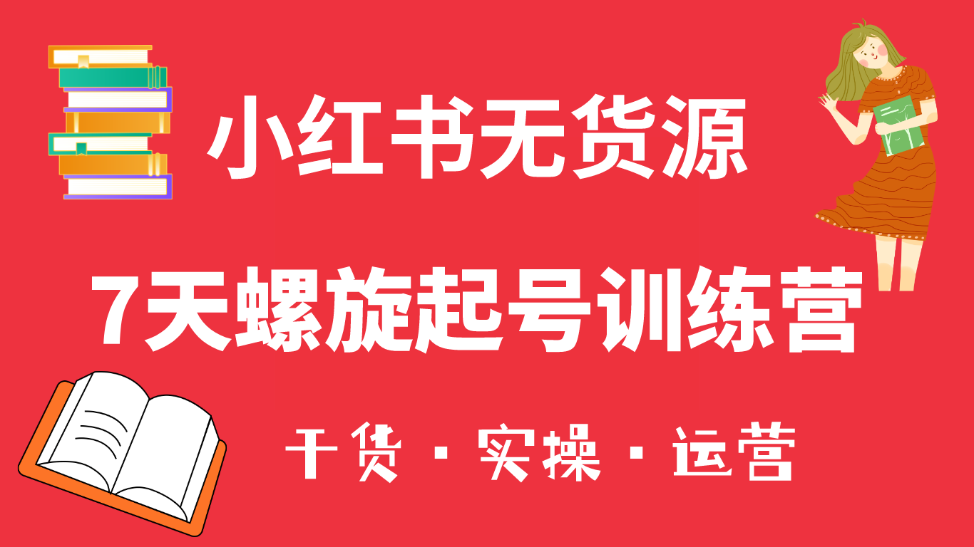 小红书7天螺旋起号训练营，小白也能轻松起店（干货+实操+运营）-知创网