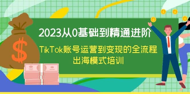 2023从0基础到精通进阶，TikTok账号运营到变现的全流程出海模式培训-知创网