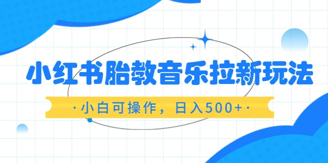 小红书胎教音乐拉新玩法，小白可操作，日入500 （资料已打包）-知创网