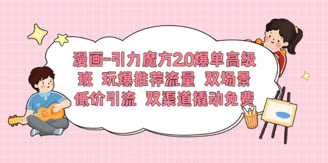 漫画-引力魔方2.0爆单高级班 玩爆推荐流量 双场景低价引流 双渠道撬动免费-知创网