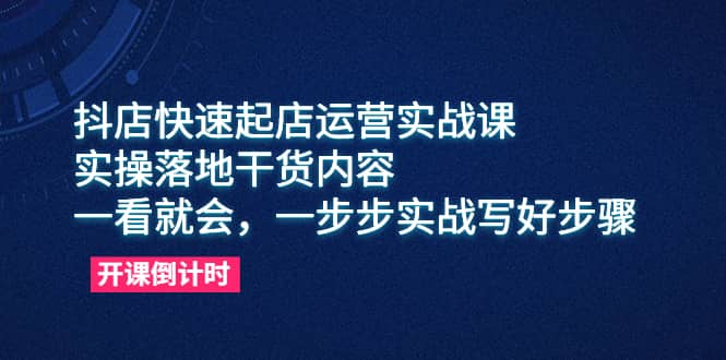 抖店快速起店运营实战课，实操落地干货内容，一看就会，一步步实战写好步骤-知创网