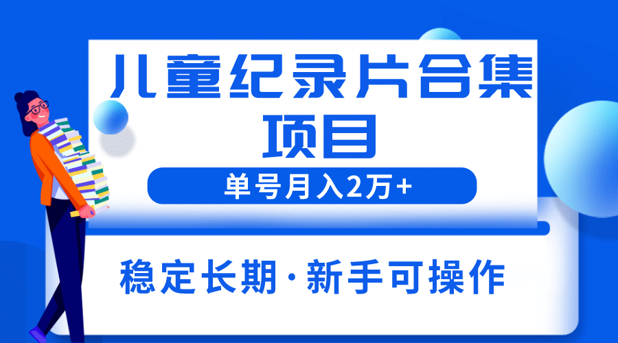 2023儿童纪录片合集项目，单个账号轻松月入2w+-知创网