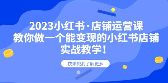 2023小红书·店铺运营课，教你做一个能变现的小红书店铺，20节-实战教学-知创网