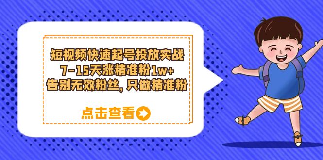 短视频快速起号·投放实战：7-15天涨精准粉1w+，告别无效粉丝，只做精准粉-知创网