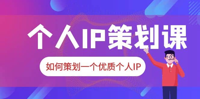 2023普通人都能起飞的个人IP策划课，如何策划一个优质个人IP-知创网