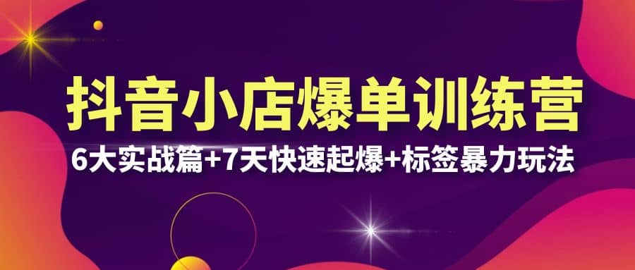 抖音小店爆单训练营VIP线下课：6大实战篇 7天快速起爆 标签暴力玩法(32节)-知创网