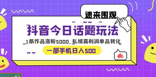 抖音今日话题玩法，1条作品涨粉5000，私域高利润单品转化 一部手机日入500-知创网