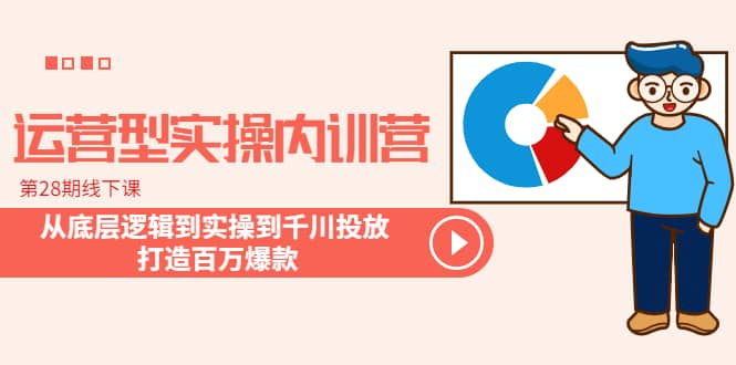 运营型实操内训营-第28期线下课 从底层逻辑到实操到千川投放 打造百万爆款-知创网