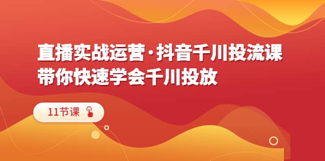 直播实战运营·抖音千川投流课，带你快速学会千川投放（11节课）-知创网