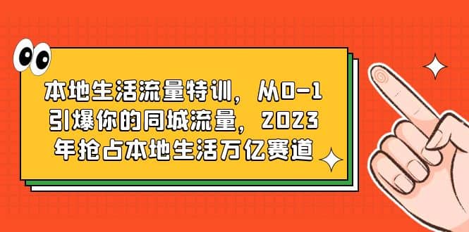 本地生活流量特训，从0-1引爆你的同城流量，2023年抢占本地生活万亿赛道-知创网