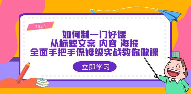 如何制一门·好课：从标题文案 内容 海报，全面手把手保姆级实战教你做课-知创网