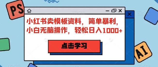 小红书卖模板资料，简单暴利，小白无脑操作，轻松日入1000 【揭秘】-知创网