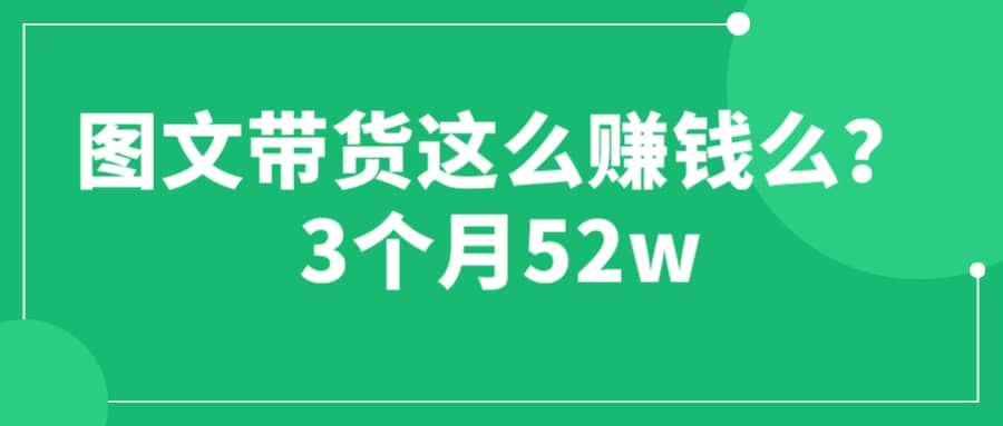 图文带货这么赚钱么? 3个月52W 图文带货运营加强课-知创网