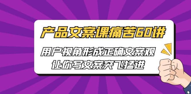 产品文案课痛苦60讲，用户视角形成正确文案观，让你写文案突飞猛进-知创网