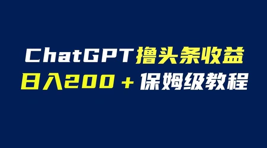 GPT解放双手撸头条收益，日入200保姆级教程，自媒体小白无脑操作-知创网