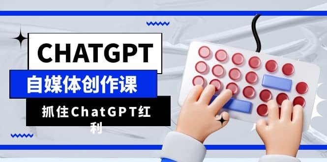 ChatGPT自媒体创作课，抓住ChatGPT红利，助你创作效率提升10倍-知创网