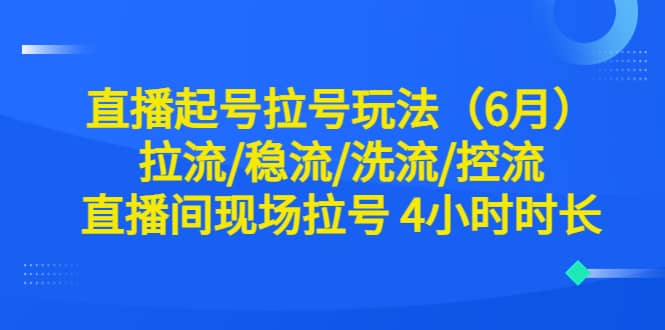 直播起号拉号玩法（6月）拉流/稳流/洗流/控流 直播间现场拉号 4小时时长-知创网