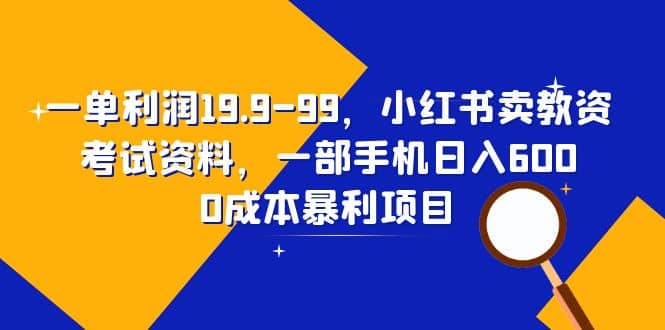 一单利润19.9-99，小红书卖教资考试资料，一部手机日入600（教程+资料）-知创网