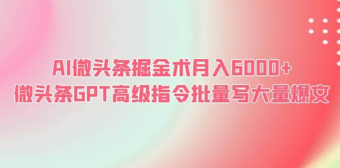 AI微头条掘金术月入6000+ 微头条GPT高级指令批量写大量爆文-知创网