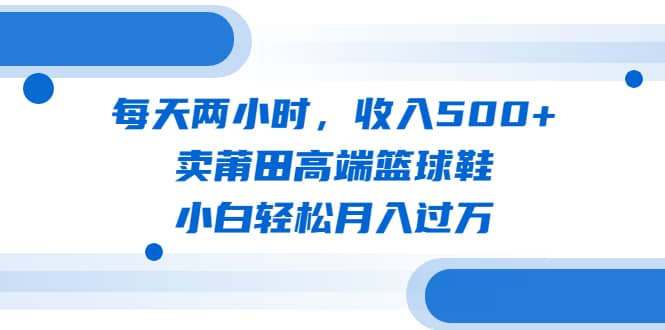 每天两小时，收入500 ，卖莆田高端篮球鞋，小白轻松月入过万（教程 素材）-知创网