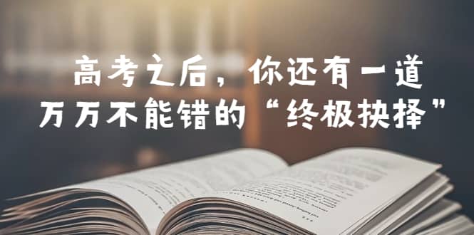 某公众号付费文章——高考-之后，你还有一道万万不能错的“终极抉择”-知创网