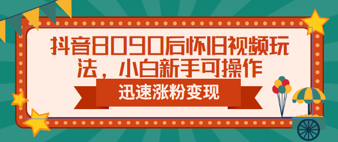 抖音8090后怀旧视频玩法，小白新手可操作，迅速涨粉变现（教程+素材）-知创网