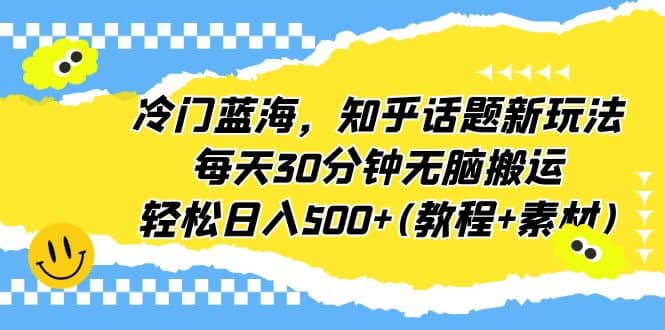 冷门蓝海，知乎话题新玩法，每天30分钟无脑搬运，轻松日入500+(教程+素材)-知创网