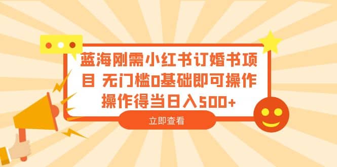 蓝海刚需小红书订婚书项目 无门槛0基础即可操作 操作得当日入500-知创网