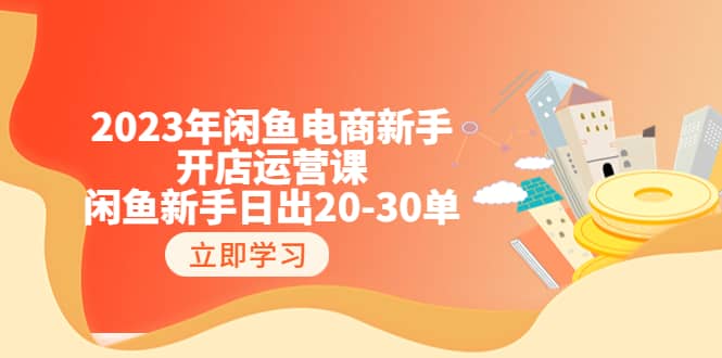 2023年闲鱼电商新手开店运营课：闲鱼新手日出20-30单（18节-实战干货）-知创网