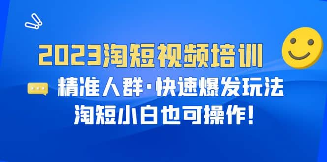 2023淘短视频培训：精准人群·快速爆发玩法，淘短小白也可操作-知创网