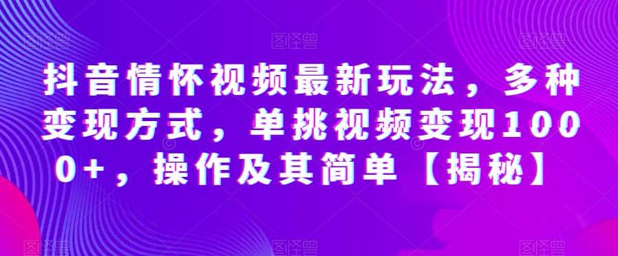 抖音情怀视频最新玩法，多种变现方式，单挑视频变现1000+，操作及其简单【揭秘】-知创网