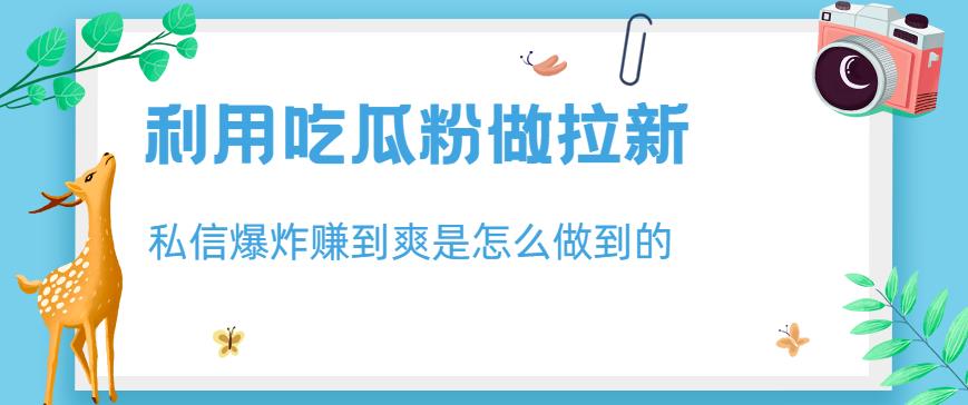 利用吃瓜粉做拉新，私信爆炸日入1000+赚到爽是怎么做到的【揭秘】-知创网