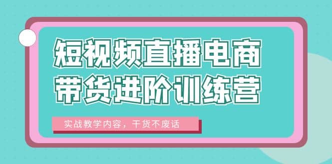 短视频直播电商带货进阶训练营：实战教学内容，干货不废话-知创网