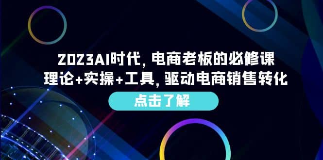 2023AI·时代，电商老板的必修课，理论 实操 工具，驱动电商销售转化-知创网