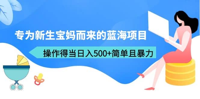 专为新生宝妈而来的蓝海项目，操作得当日入500+简单且暴力（教程+工具）-知创网