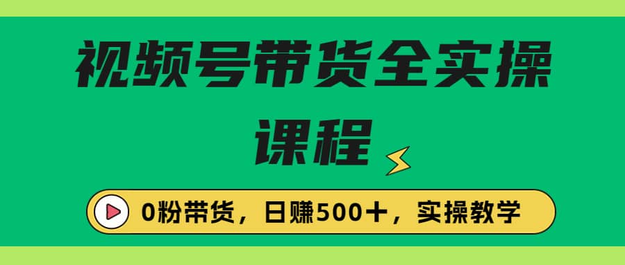 收费1980的视频号带货保姆级全实操教程，0粉带货-知创网