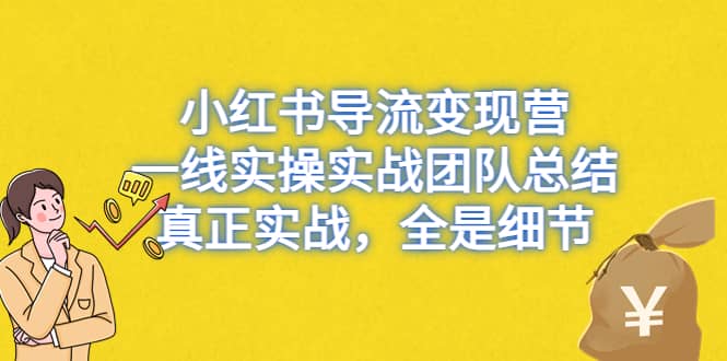 小红书导流变现营，一线实战团队总结，真正实战，全是细节，全平台适用-知创网